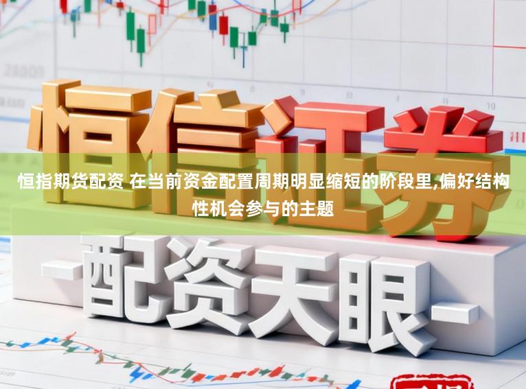 恒指期货配资 在当前资金配置周期明显缩短的阶段里，偏好结构性机会参与的主题