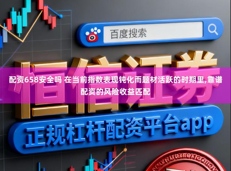 配资658安全吗 在当前指数表现钝化而题材活跃的时期里，靠谱配资的风险收益匹配