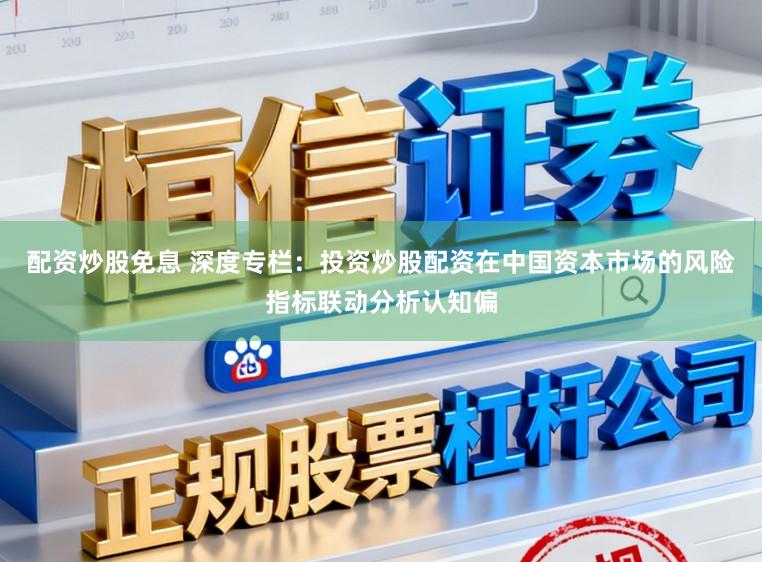 配资炒股免息 深度专栏：投资炒股配资在中国资本市场的风险指标联动分析认知偏