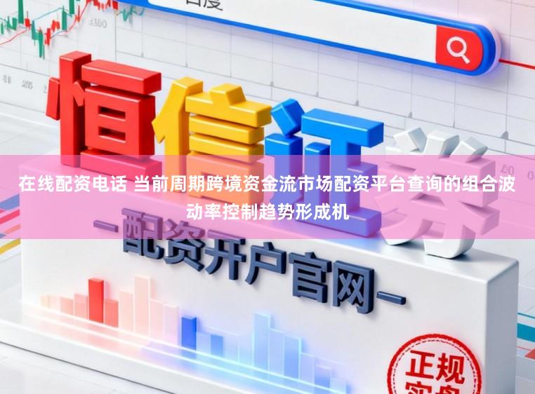在线配资电话 当前周期跨境资金流市场配资平台查询的组合波动率控制趋势形成机