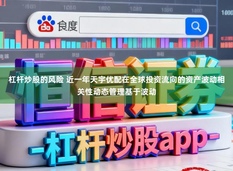 杠杆炒股的风险 近一年天宇优配在全球投资流向的资产波动相关性动态管理基于波动