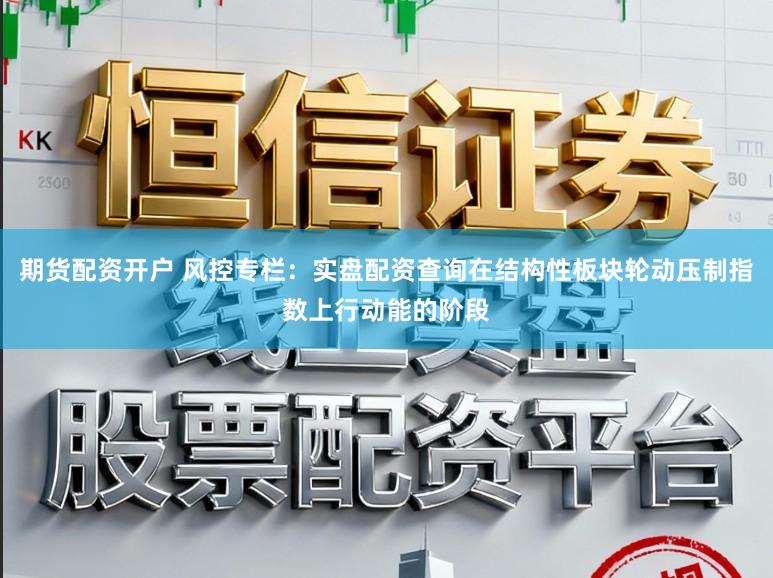 期货配资开户 风控专栏：实盘配资查询在结构性板块轮动压制指数上行动能的阶段