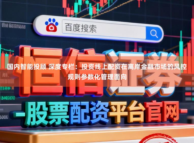 国内智能投顾 深度专栏：投资线上配资在离岸金融市场的风控规则参数化管理面向