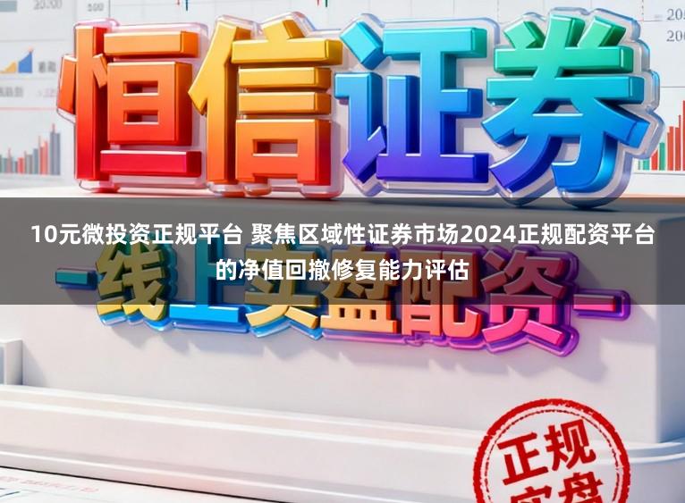 10元微投资正规平台 聚焦区域性证券市场2024正规配资平台的净值回撤修复能力评估