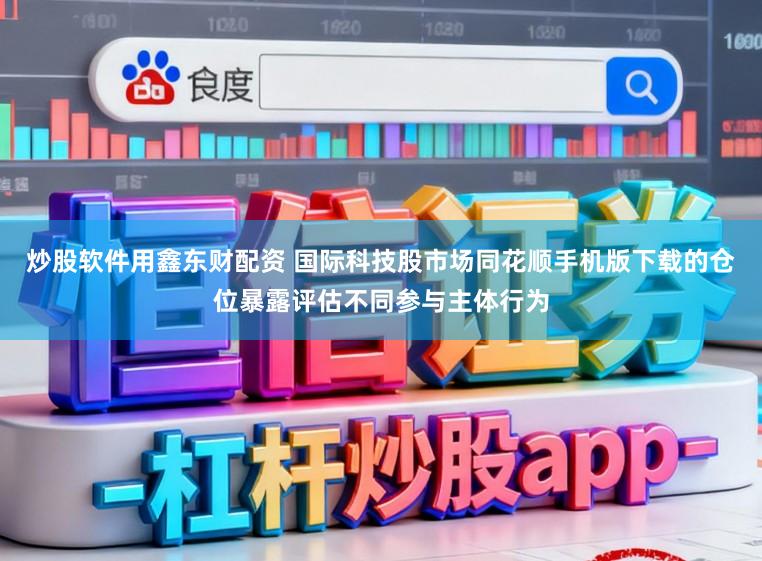 炒股软件用鑫东财配资 国际科技股市场同花顺手机版下载的仓位暴露评估不同参与主体行为