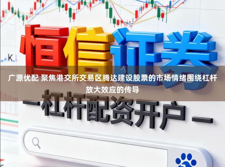 广源优配 聚焦港交所交易区腾达建设股票的市场情绪围绕杠杆放大效应的传导