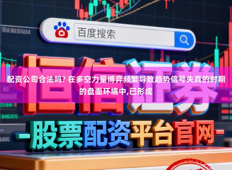配资公司合法吗? 在多空力量博弈频繁导致趋势信号失真的时期的盘面环境中，已形成