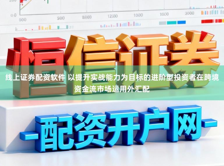 线上证券配资软件 以提升实战能力为目标的进阶型投资者在跨境资金流市场运用外汇配