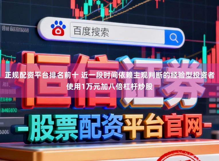 正规配资平台排名前十 近一段时间依赖主观判断的经验型投资者使用1万元加八倍杠杆炒股