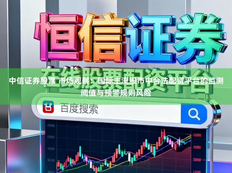 中信证券股票 市场观察：国际主流股市中合法配资平台的监测阈值与预警规则风险