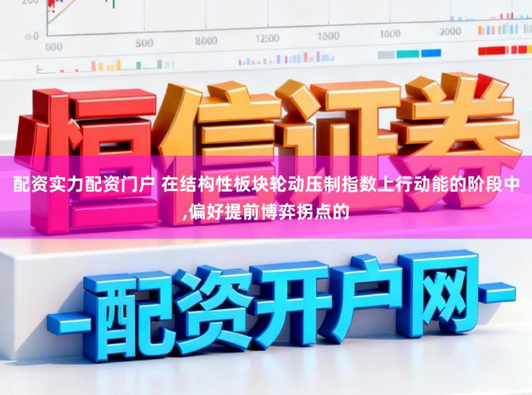 配资实力配资门户 在结构性板块轮动压制指数上行动能的阶段中，偏好提前博弈拐点的