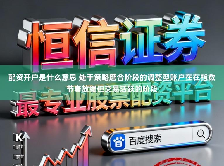 配资开户是什么意思 处于策略磨合阶段的调整型账户在在指数节奏放缓但交易活跃的阶段