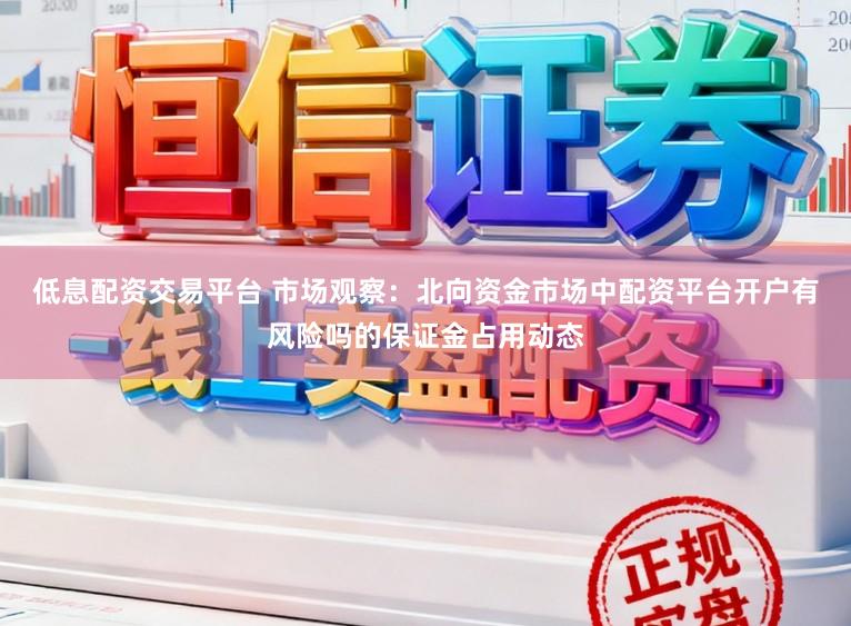 低息配资交易平台 市场观察：北向资金市场中配资平台开户有风险吗的保证金占用动态