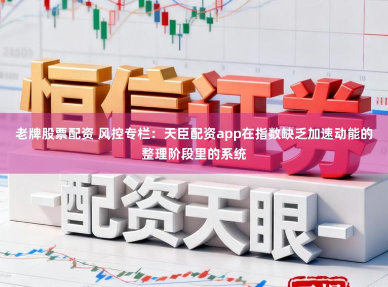 老牌股票配资 风控专栏:天臣配资app在指数缺乏加速动能的整理阶段里的系统