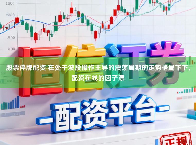 股票停牌配资 在处于波段操作主导的震荡周期的走势格局下下，配资在线的因子漂