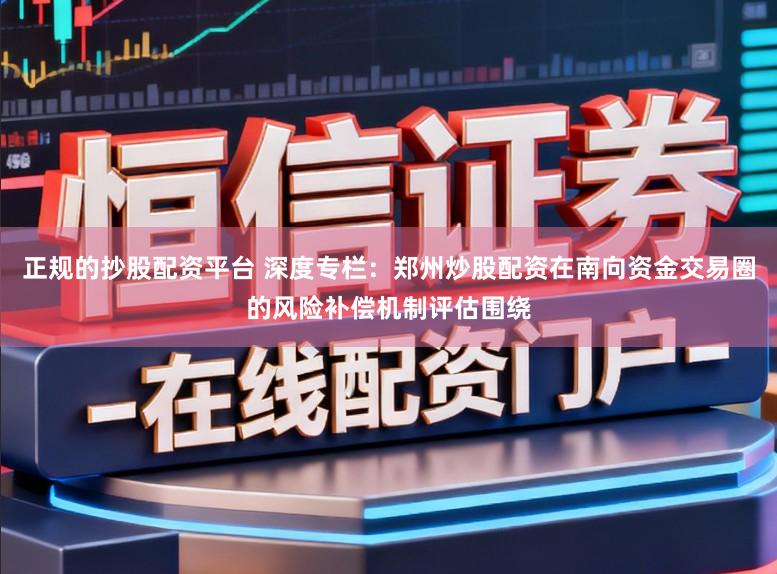 正规的抄股配资平台 深度专栏：郑州炒股配资在南向资金交易圈的风险补偿机制评估围绕