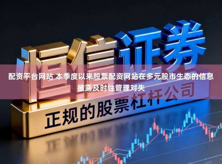 配资平台网站 本季度以来股票配资网站在多元股市生态的信息披露及时性管理对失