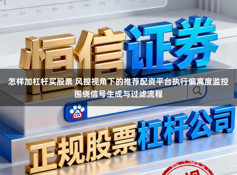 怎样加杠杆买股票 风控视角下的推荐配资平台执行偏离度监控围绕信号生成与过滤流程