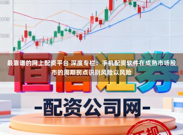 最靠谱的网上配资平台 深度专栏：手机配资软件在成熟市场股市的周期拐点识别风险以风险