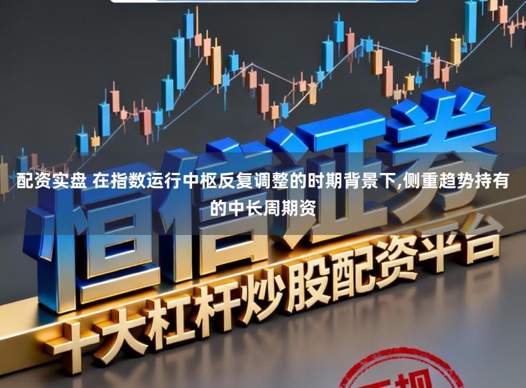 配资实盘 在指数运行中枢反复调整的时期背景下，侧重趋势持有的中长周期资