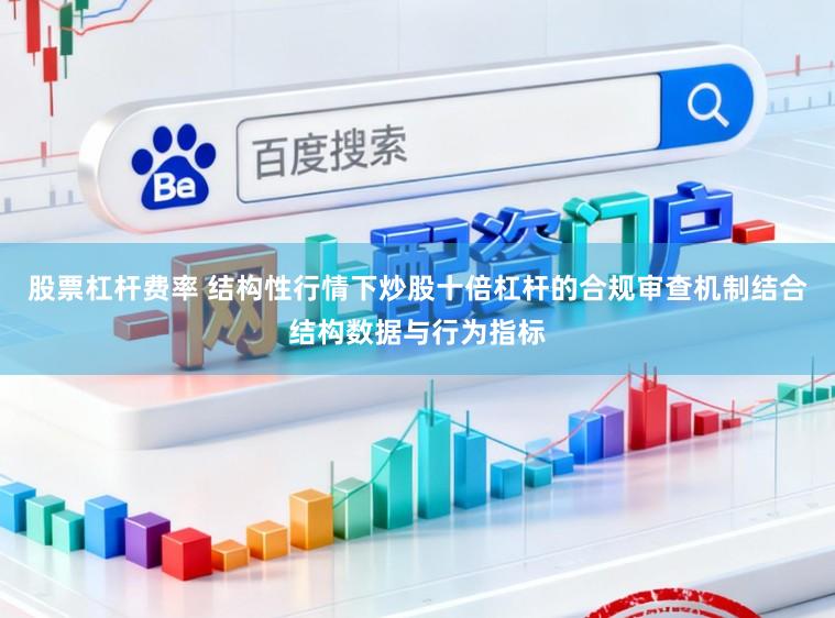 股票杠杆费率 结构性行情下炒股十倍杠杆的合规审查机制结合结构数据与行为指标