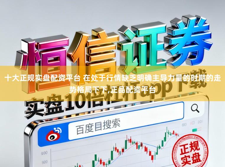十大正规实盘配资平台 在处于行情缺乏明确主导力量的时期的走势格局下下，正品配资平台