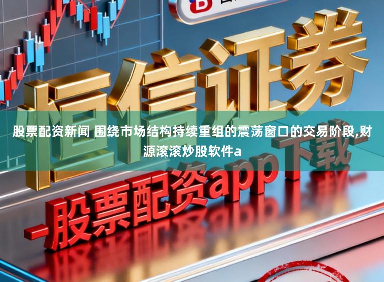 股票配资新闻 围绕市场结构持续重组的震荡窗口的交易阶段，财源滚滚炒股软件a
