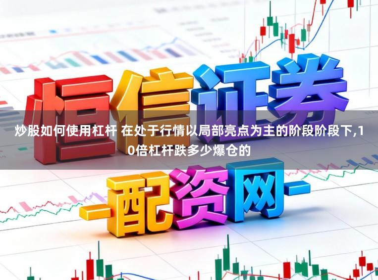 炒股如何使用杠杆 在处于行情以局部亮点为主的阶段阶段下，10倍杠杆跌多少爆仓的