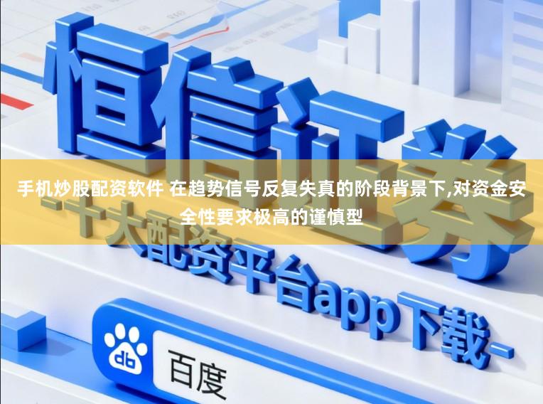 手机炒股配资软件 在趋势信号反复失真的阶段背景下，对资金安全性要求极高的谨慎型