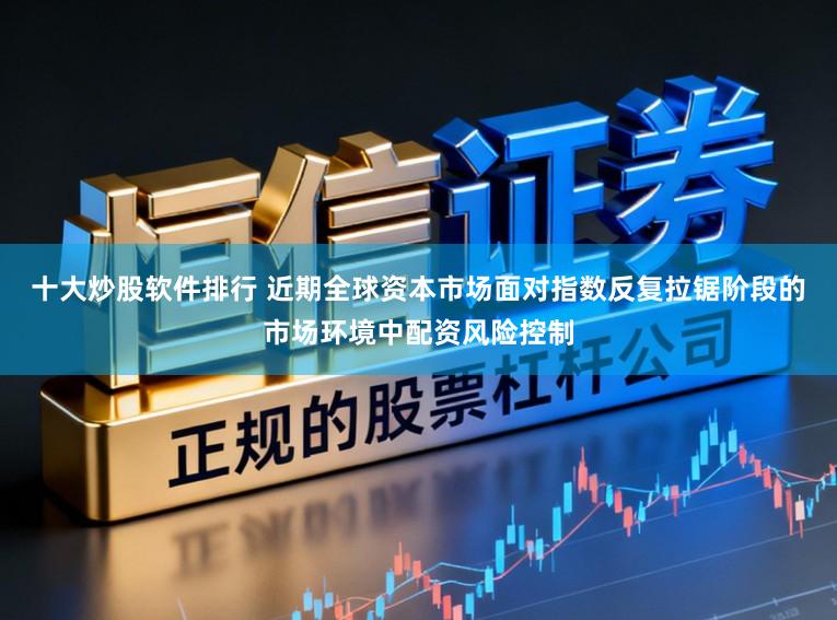十大炒股软件排行 近期全球资本市场面对指数反复拉锯阶段的市场环境中配资风险控制