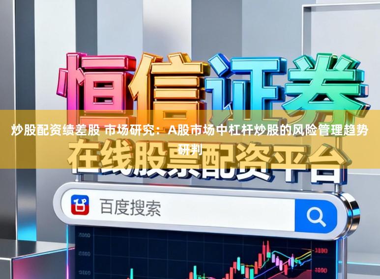 炒股配资绩差股 市场研究:A股市场中杠杆炒股的风险管理趋势研判