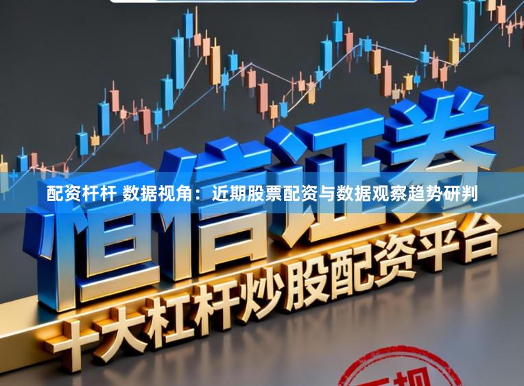 配资杆杆 数据视角：近期股票配资与数据观察趋势研判