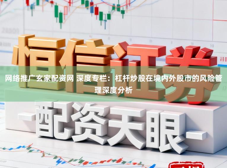 网络推广玄家配资网 深度专栏:杠杆炒股在境内外股市的风险管理深度分析