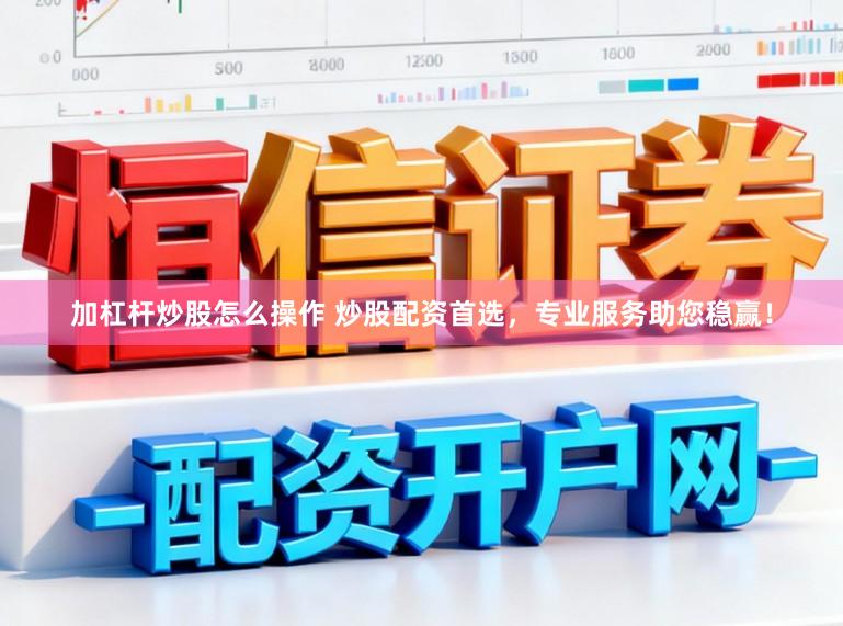 加杠杆炒股怎么操作 炒股配资首选，专业服务助您稳赢！