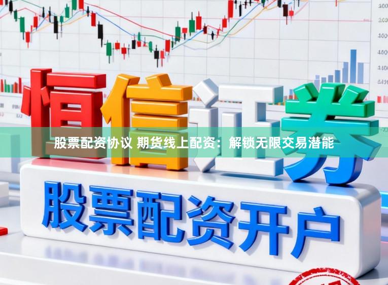 股票配资协议 期货线上配资:解锁无限交易潜能