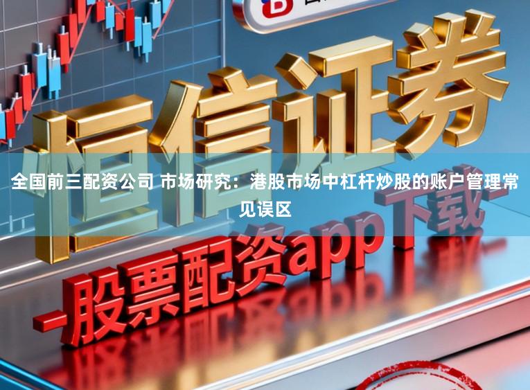 全国前三配资公司 市场研究：港股市场中杠杆炒股的账户管理常见误区
