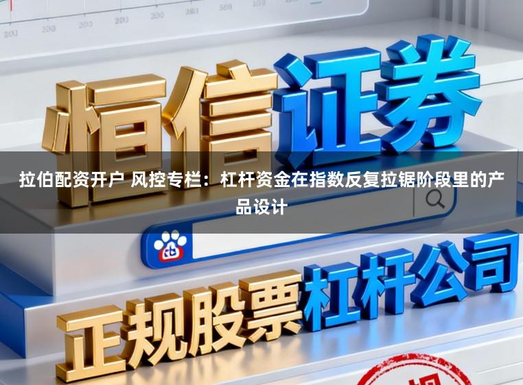 拉伯配资开户 风控专栏：杠杆资金在指数反复拉锯阶段里的产品设计