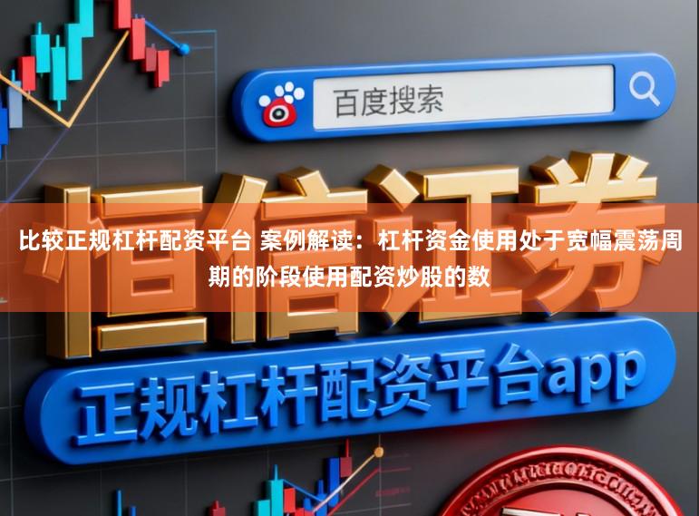 比较正规杠杆配资平台 案例解读：杠杆资金使用处于宽幅震荡周期的阶段使用配资炒股的数