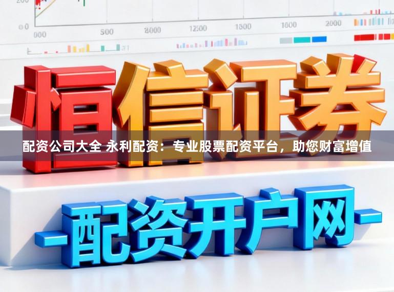 配资公司大全 永利配资：专业股票配资平台，助您财富增值