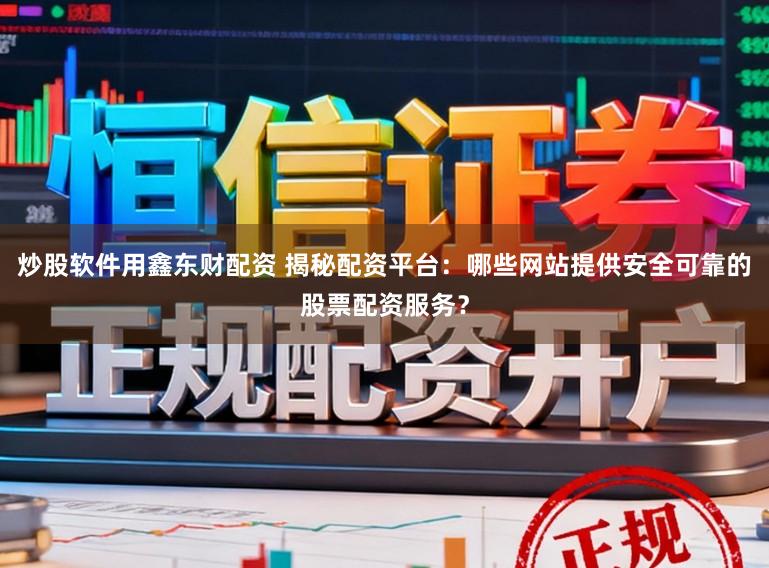 炒股软件用鑫东财配资 揭秘配资平台:哪些网站提供安全可靠的股票配资服务?