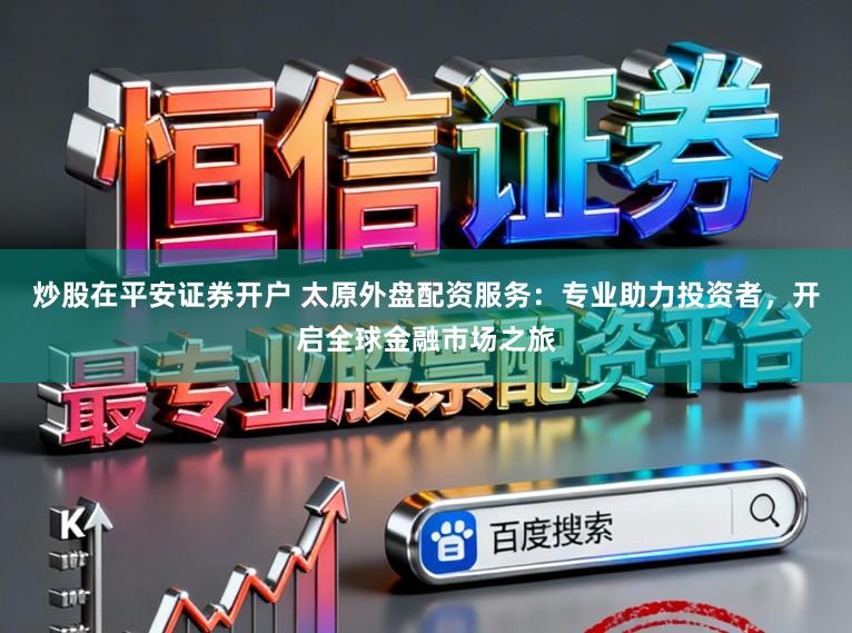 炒股在平安证券开户 太原外盘配资服务:专业助力投资者,开启全球金融市场之旅