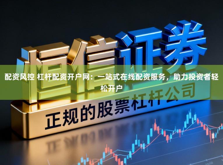 配资风控 杠杆配资开户网:一站式在线配资服务,助力投资者轻松开户