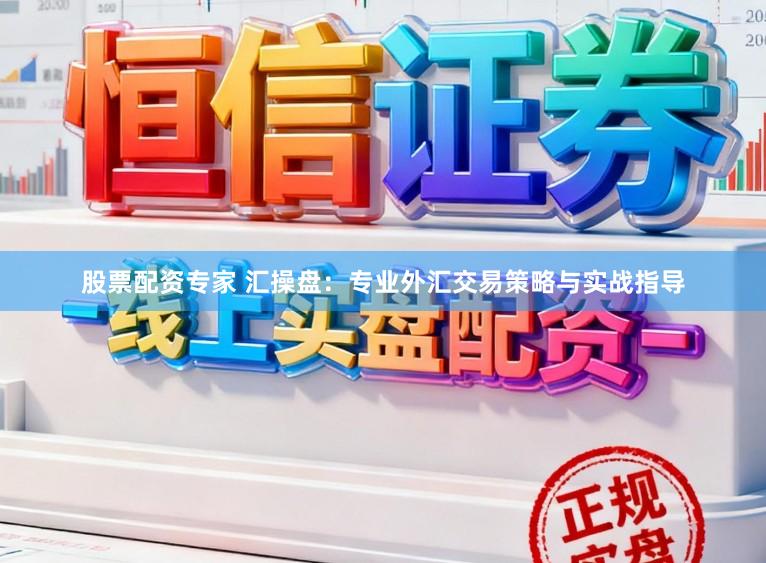 股票配资专家 汇操盘：专业外汇交易策略与实战指导