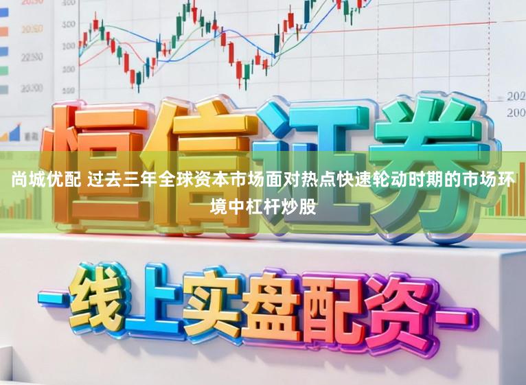 尚城优配 过去三年全球资本市场面对热点快速轮动时期的市场环境中杠杆炒股