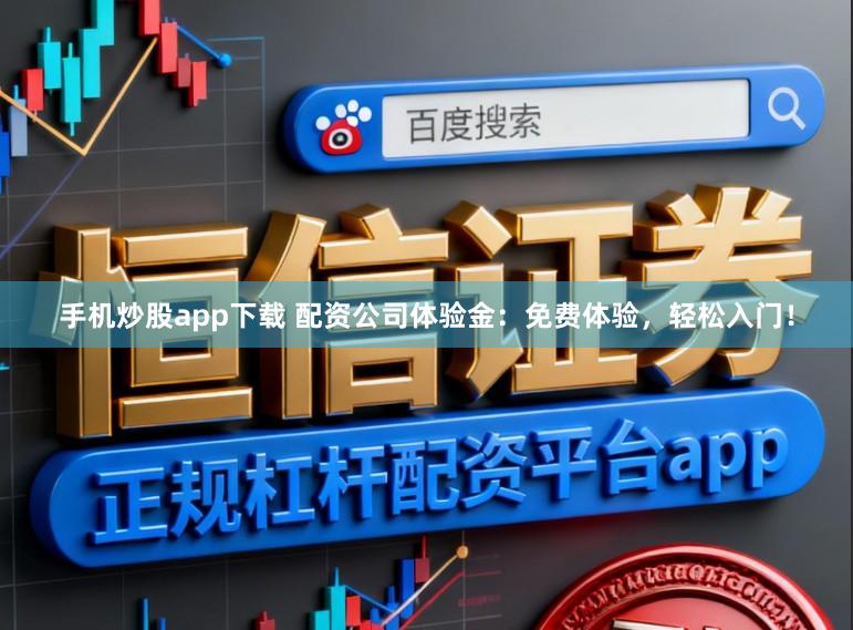 手机炒股app下载 配资公司体验金：免费体验，轻松入门！