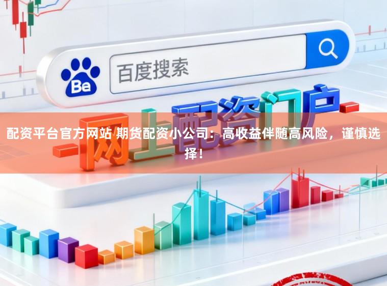 配资平台官方网站 期货配资小公司：高收益伴随高风险，谨慎选择！