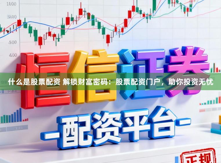 什么是股票配资 解锁财富密码：股票配资门户，助你投资无忧