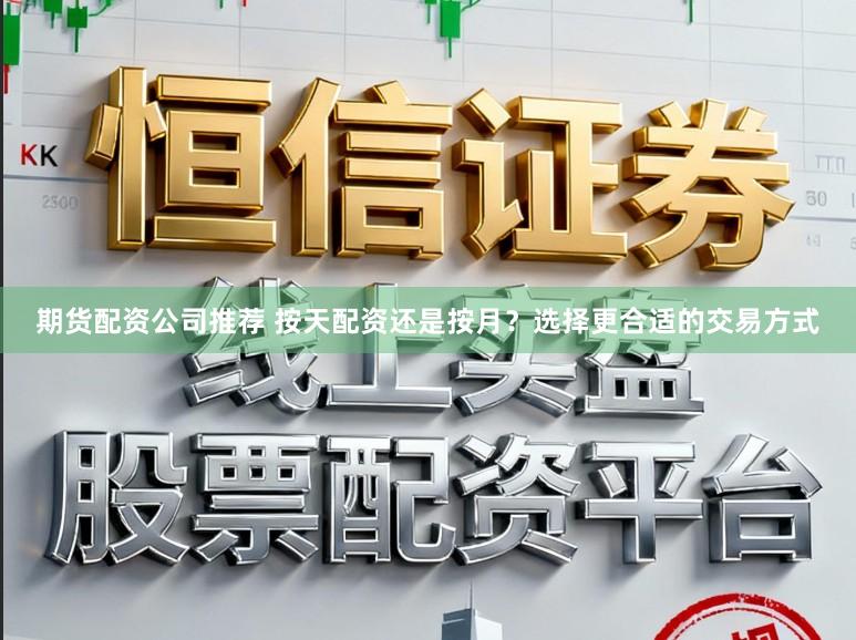期货配资公司推荐 按天配资还是按月？选择更合适的交易方式