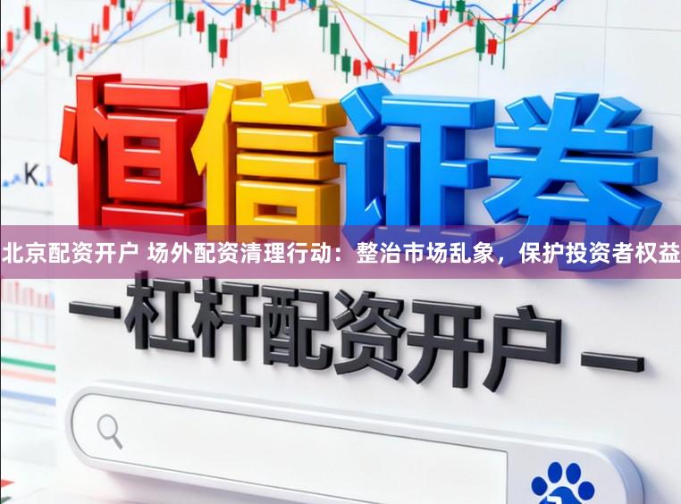 北京配资开户 场外配资清理行动：整治市场乱象，保护投资者权益
