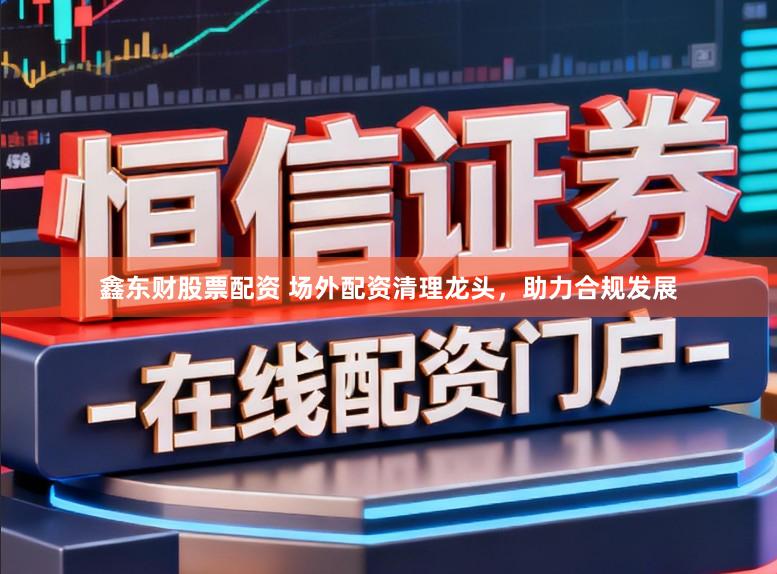 鑫东财股票配资 场外配资清理龙头，助力合规发展